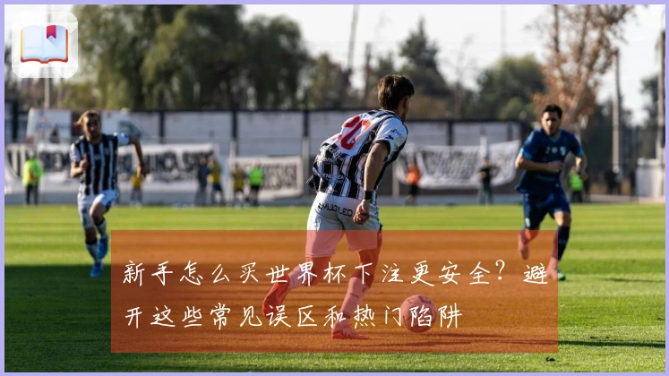新手怎么买世界杯下注更安全？避开这些常见误区和热门陷阱