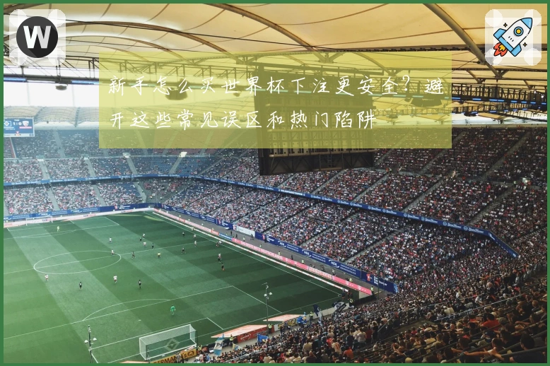 新手怎么买世界杯下注更安全？避开这些常见误区和热门陷阱