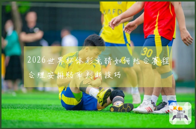 2026世界杯体彩竞猜如何结合赛程合理安排赔率判断技巧