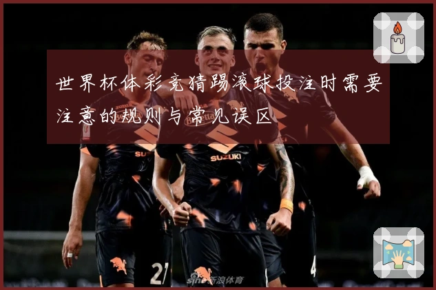 世界杯体彩竞猜踢滚球投注时需要注意的规则与常见误区