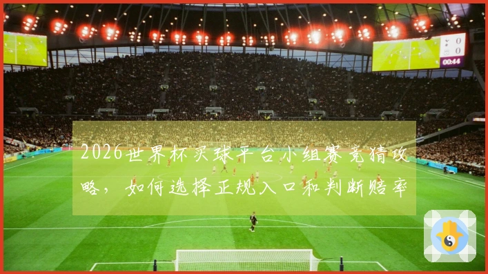 2026世界杯买球平台小组赛竞猜攻略，如何选择正规入口和判断赔率？