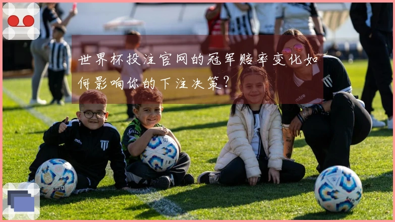 世界杯投注官网的冠军赔率变化如何影响你的下注决策？