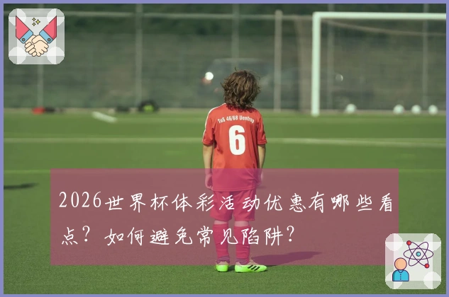 2026世界杯体彩活动优惠有哪些看点？如何避免常见陷阱？