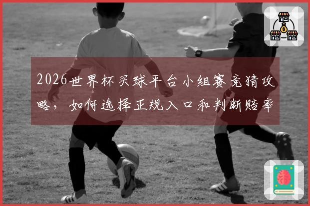 2026世界杯买球平台小组赛竞猜攻略，如何选择正规入口和判断赔率？
