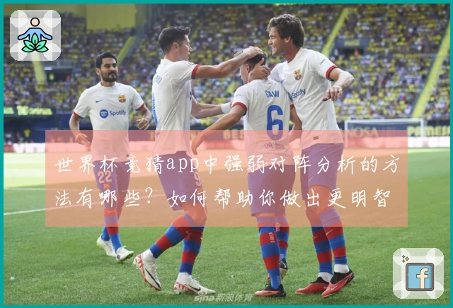 世界杯竞猜app中强弱对阵分析的方法有哪些？如何帮助你做出更明智的下注选择？