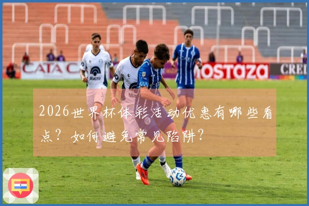 2026世界杯体彩活动优惠有哪些看点？如何避免常见陷阱？